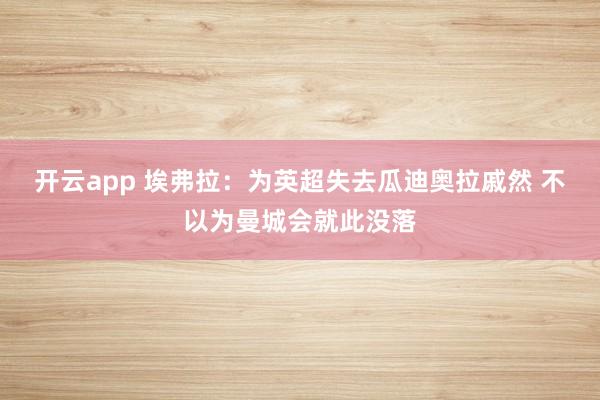 开云app 埃弗拉:为英超失去瓜迪奥拉戚然 不以为曼城会就此没落