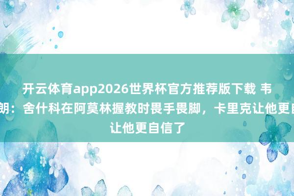 开云体育app2026世界杯官方推荐版下载 韦斯·布朗:舍什科在阿莫林握教时畏手畏脚,卡里克让他更自信了