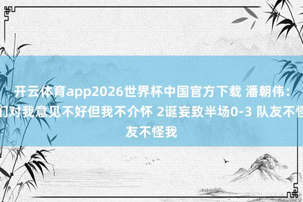 开云体育app2026世界杯中国官方下载 潘朝伟:你们对我意见不好但我不介怀 2诞妄致半场0-3 队友不怪我