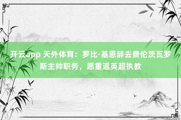 开云app 天外体育:罗比·基恩辞去费伦茨瓦罗斯主帅职务,愿重返英超执教