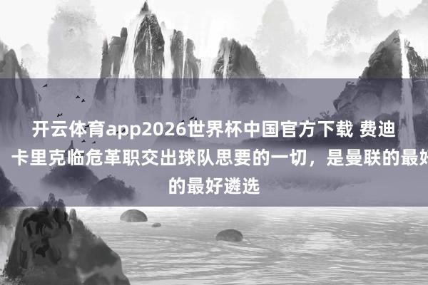 开云体育app2026世界杯中国官方下载 费迪南德:卡里克临危革职交出球队思要的一切,是曼联的最好遴选