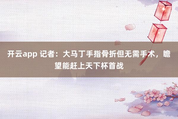 开云app 记者：大马丁手指骨折但无需手术，瞻望能赶上天下杯首战