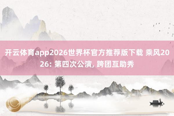 开云体育app2026世界杯官方推荐版下载 乘风2026: 第四次公演, 跨团互助秀