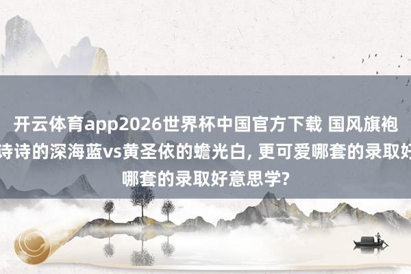 开云体育app2026世界杯中国官方下载 国风旗袍穿搭, 刘诗诗的深海蓝vs黄圣依的蟾光白, 更可爱哪套的录取好意思学?