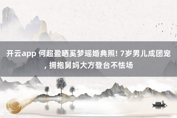 开云app 何超盈晒奚梦瑶婚典照! 7岁男儿成团宠, 拥抱舅妈大方登台不怯场