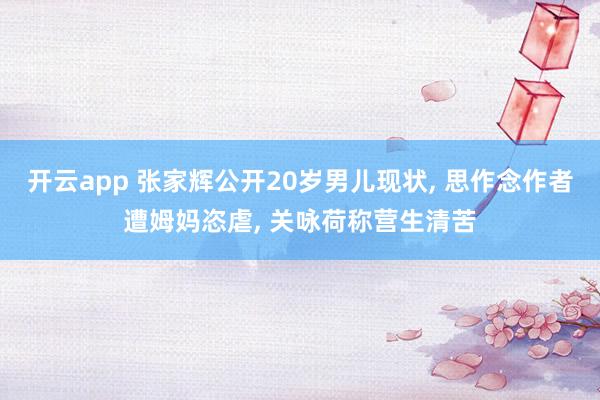 开云app 张家辉公开20岁男儿现状, 思作念作者遭姆妈恣虐, 关咏荷称营生清苦
