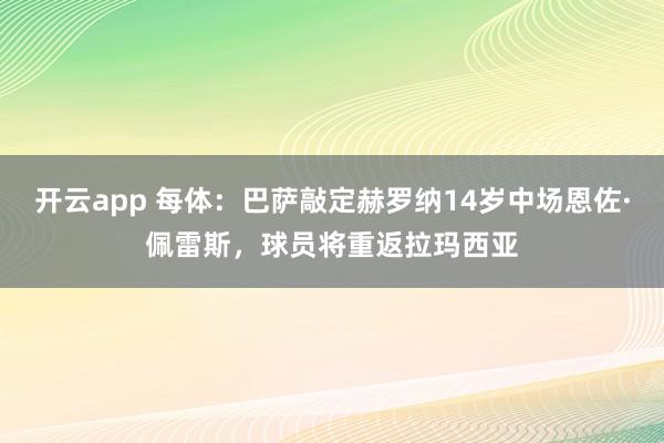 开云app 每体:巴萨敲定赫罗纳14岁中场恩佐·佩雷斯,球员将重返拉玛西亚