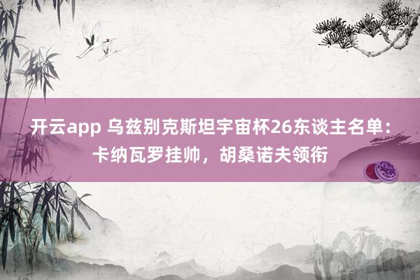 开云app 乌兹别克斯坦宇宙杯26东谈主名单:卡纳瓦罗挂帅,胡桑诺夫领衔
