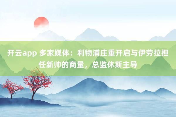 开云app 多家媒体：利物浦庄重开启与伊劳拉担任新帅的商量，总监休斯主导