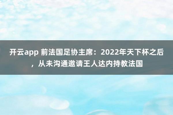 开云app 前法国足协主席:2022年天下杯之后,从未沟通邀请王人达内持教法国