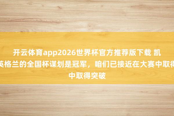 开云体育app2026世界杯官方推荐版下载 凯恩:英格兰的全国杯谋划是冠军,咱们已接近在大赛中取得突破