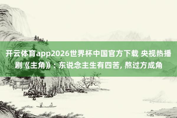 开云体育app2026世界杯中国官方下载 央视热播剧《主角》: 东说念主生有四苦, 熬过方成角