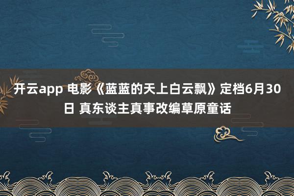 开云app 电影《蓝蓝的天上白云飘》定档6月30日 真东谈主真事改编草原童话