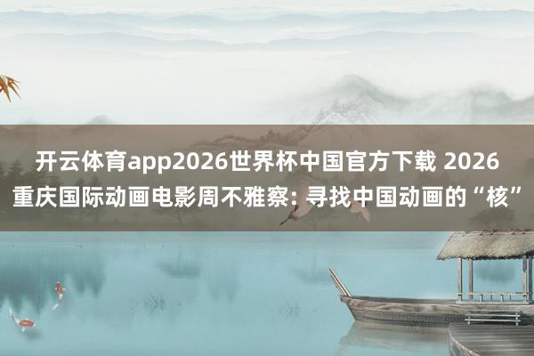 开云体育app2026世界杯中国官方下载 2026重庆国际动画电影周不雅察: 寻找中国动画的“核”