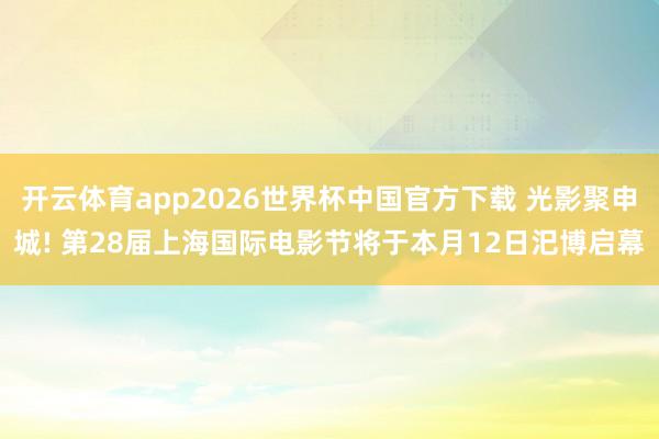 开云体育app2026世界杯中国官方下载 光影聚申城! 第28届上海国际电影节将于本月12日汜博启幕