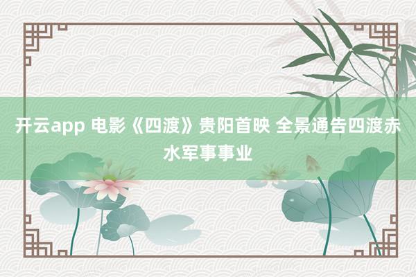 开云app 电影《四渡》贵阳首映 全景通告四渡赤水军事事业