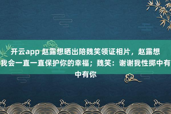 开云app 赵露想晒出陪魏笑领证相片,赵露想:我会一直一直保护你的幸福;魏笑:谢谢我性掷中有你