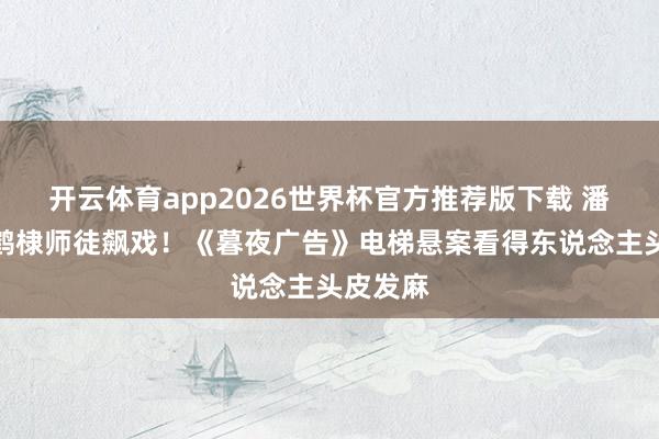 开云体育app2026世界杯官方推荐版下载 潘粤明王鹤棣师徒飙戏!《暮夜广告》电梯悬案看得东说念主头皮发麻