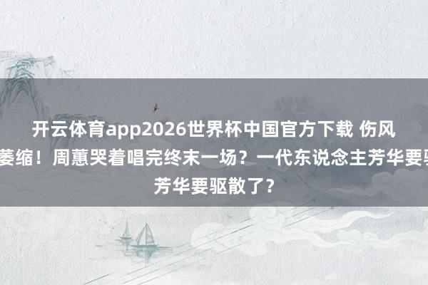 开云体育app2026世界杯中国官方下载 伤风后声带萎缩!周蕙哭着唱完终末一场?一代东说念主芳华要驱散了?