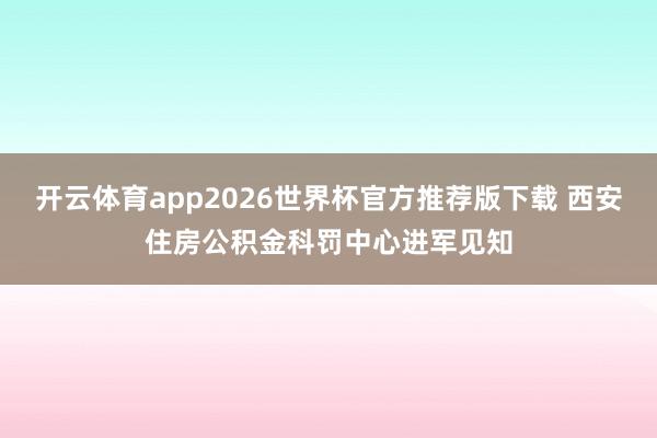 开云体育app2026世界杯官方推荐版下载 西安住房公积金科罚中心进军见知