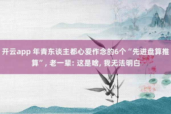 开云app 年青东谈主都心爱作念的6个“先进盘算推算”， 老一辈: 这是啥， 我无法明白