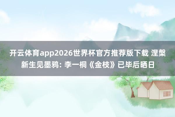 开云体育app2026世界杯官方推荐版下载 涅槃新生见墨鸦: 李一桐《金枝》已毕后晒日