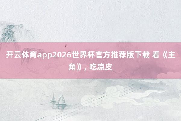 开云体育app2026世界杯官方推荐版下载 看《主角》, 吃凉皮