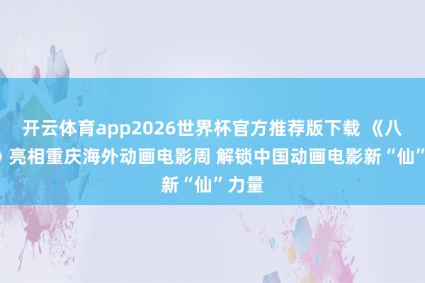 开云体育app2026世界杯官方推荐版下载 《八仙! 》亮相重庆海外动画电影周 解锁中国动画电影新“仙”力量