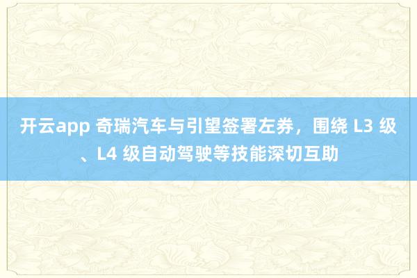 开云app 奇瑞汽车与引望签署左券,围绕 L3 级、L4 级自动驾驶等技能深切互助