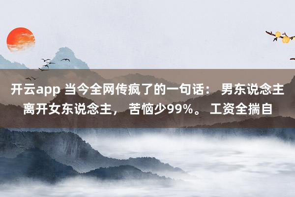 开云app 当今全网传疯了的一句话: 男东说念主离开女东说念主, 苦恼少99%。 工资全揣自