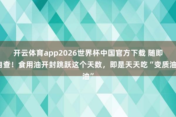 开云体育app2026世界杯中国官方下载 随即自查!食用油开封跳跃这个天数,即是天天吃“变质油”