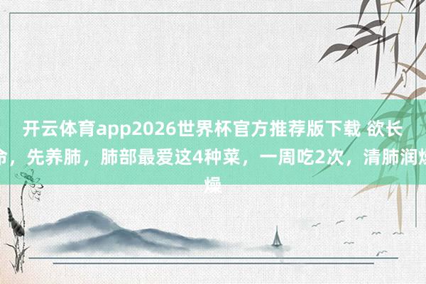 开云体育app2026世界杯官方推荐版下载 欲长命，先养肺，肺部最爱这4种菜，一周吃2次，清肺润燥