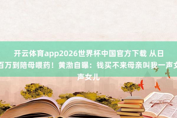 开云体育app2026世界杯中国官方下载 从日赚百万到陪母喂药!黄渤自曝:钱买不来母亲叫我一声女儿