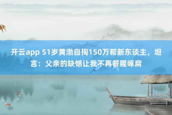 开云app 51岁黄渤自掏150万帮新东谈主,坦言:父亲的缺憾让我不再餐腥啄腐