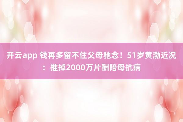 开云app 钱再多留不住父母驰念！51岁黄渤近况：推掉2000万片酬陪母抗病