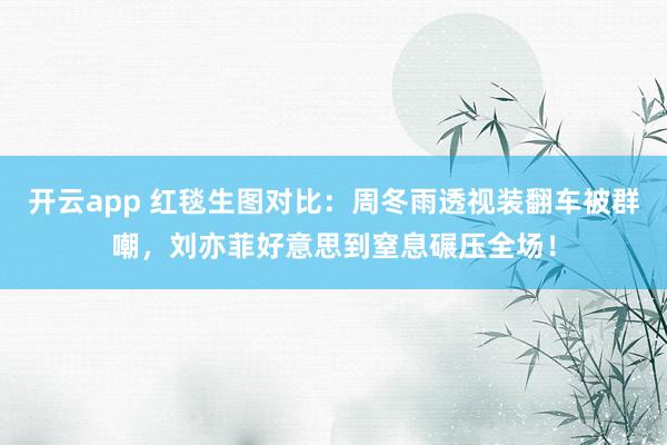 开云app 红毯生图对比:周冬雨透视装翻车被群嘲,刘亦菲好意思到窒息碾压全场!