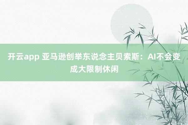 开云app 亚马逊创举东说念主贝索斯:AI不会变成大限制休闲