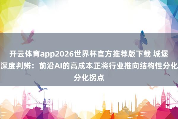 开云体育app2026世界杯官方推荐版下载 城堡证券深度判辨:前沿AI的高成本正将行业推向结构性分化拐点