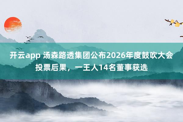 开云app 汤森路透集团公布2026年度鼓吹大会投票后果,一王人14名董事获选