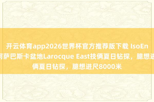 开云体育app2026世界杯官方推荐版下载 IsoEnergy运行阿萨巴斯卡盆地Larocque East技俩夏日钻探,臆想进尺8000米