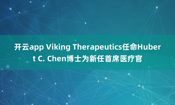 开云app Viking Therapeutics任命Hubert C. Chen博士为新任首席医疗官