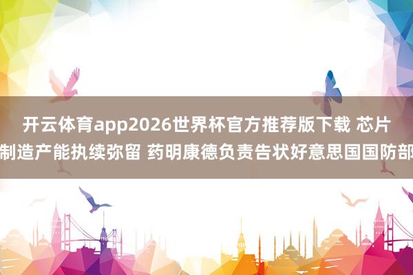 开云体育app2026世界杯官方推荐版下载 芯片制造产能执续弥留 药明康德负责告状好意思国国防部