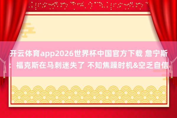 开云体育app2026世界杯中国官方下载 詹宁斯:福克斯在马刺迷失了 不知焦躁时机&空乏自信