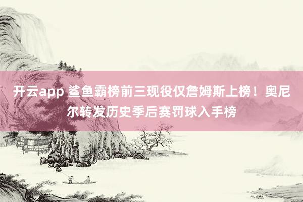 开云app 鲨鱼霸榜前三现役仅詹姆斯上榜！奥尼尔转发历史季后赛罚球入手榜