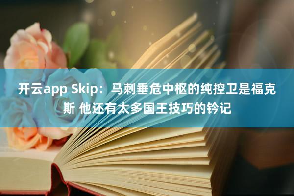 开云app Skip:马刺垂危中枢的纯控卫是福克斯 他还有太多国王技巧的钤记