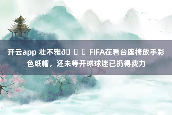 开云app 壮不雅😂FIFA在看台座椅放手彩色纸帽，还未等开球球迷已扔得费力