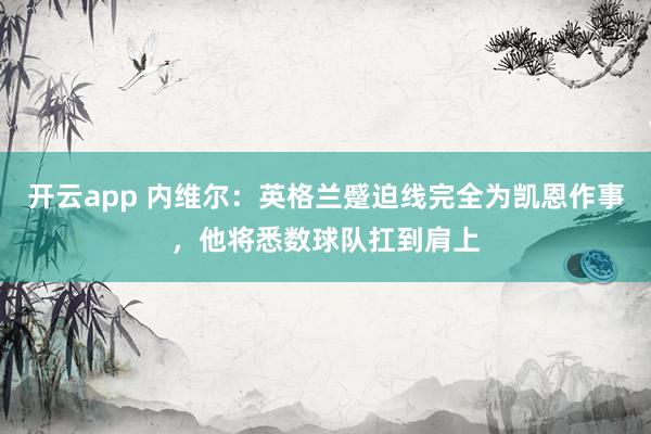 开云app 内维尔:英格兰蹙迫线完全为凯恩作事,他将悉数球队扛到肩上