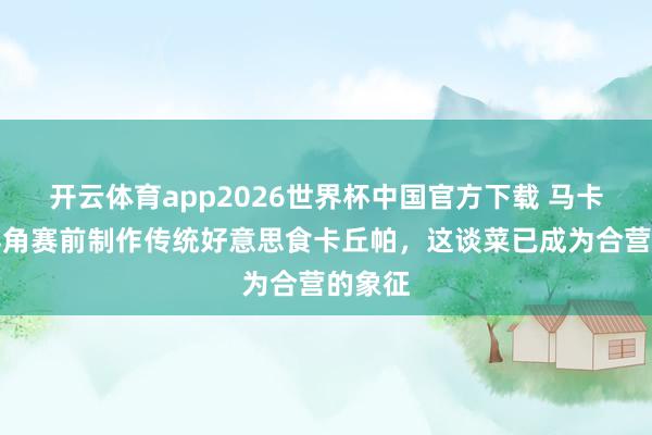 开云体育app2026世界杯中国官方下载 马卡:佛得角赛前制作传统好意思食卡丘帕,这谈菜已成为合营的象征