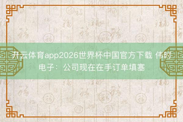 开云体育app2026世界杯中国官方下载 伟时电子：公司现在在手订单填塞