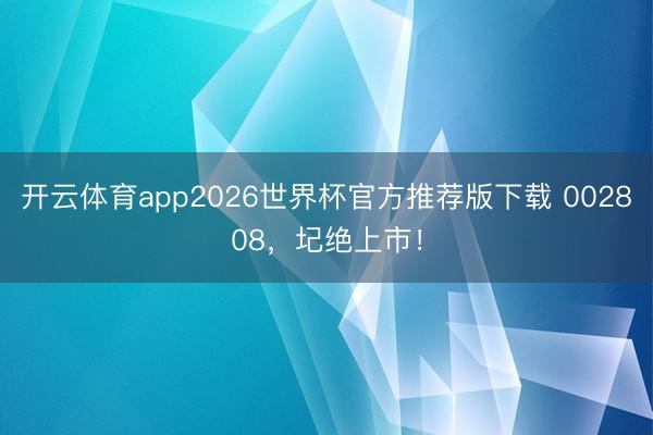 开云体育app2026世界杯官方推荐版下载 002808,圮绝上市!